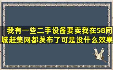 我有一些二手设备要卖,我在58同城,赶集网都发布了,可是没什么效果,...