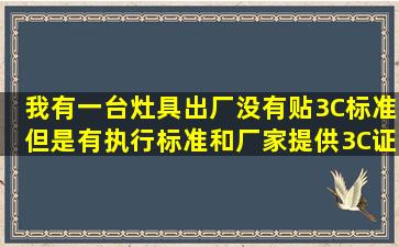 我有一台灶具,出厂没有贴3C标准,但是有执行标准和厂家提供3C证书,但 ...