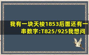 我有一块天梭1853,后面还有一串数字:T825/925。我想问这个款目前价值多...