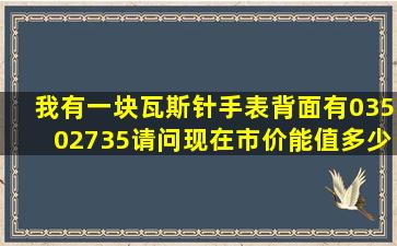 我有一块瓦斯针手表,背面有03502735,请问现在市价能值多少