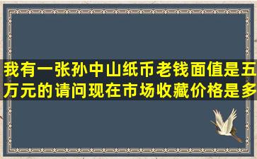 我有一张孙中山纸币老钱,面值是五万元的,请问现在市场收藏价格是多少...