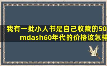 我有一批小人书,是自己收藏的,50—60年代的,价格该怎样订呢?从那里...