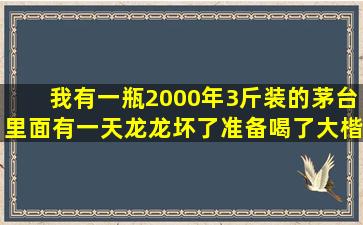 我有一瓶2000年3斤装的茅台里面有一天龙龙坏了准备喝了,大楷值多少