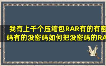 我有上千个压缩包RAR有的有密码有的没密码如何把没密码的RAR提