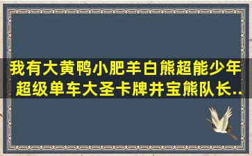 我有大黄鸭,小肥羊,白熊,超能少年 超级单车,大圣,卡牌,井宝,熊队长,...