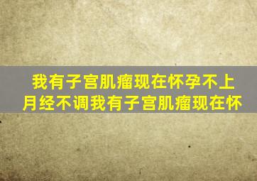 我有子宫肌瘤现在怀孕不上月经不调我有子宫肌瘤现在怀