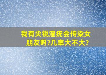 我有尖锐湿疣会传染女朋友吗?几率大不大?