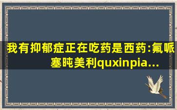 我有抑郁症,正在吃药,是西药:氟哌塞旽美利quxinpia...