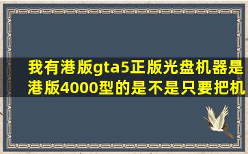 我有港版gta5正版光盘,机器是港版4000型的。是不是只要把机器的语言改...