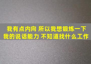 我有点内向 所以我想锻炼一下我的说话能力 不知道找什么工作