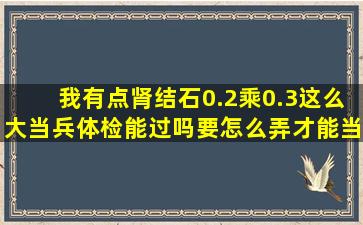 我有点肾结石0.2乘0.3这么大当兵体检能过吗(要怎么弄才能当兵去啊(