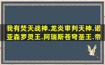 我有焚天战神.龙炎、审判天神.诺亚、森罗灵王.阿瑞斯、苍穹圣王.帝...