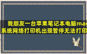 我朋友一台苹果笔记本电脑,mac系统。网络打印机出现暂停,无法打印,,