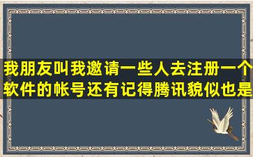 我朋友叫我邀请一些人去注册一个软件的帐号,还有记得腾讯貌似也是,...