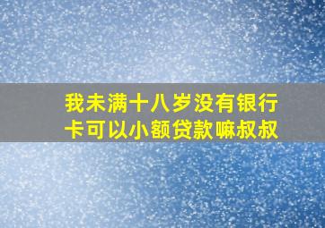 我未满十八岁没有银行卡可以小额贷款嘛,叔叔