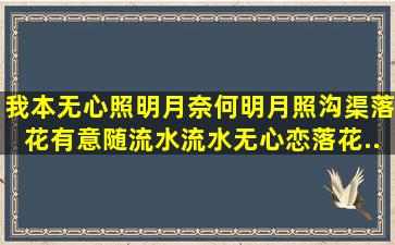 我本无心照明月,奈何明月照沟渠。落花有意随流水,流水无心恋落花...