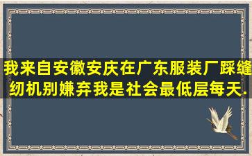 我来自安徽安庆在广东服装厂踩缝纫机别嫌弃我是社会最低层每天...