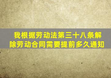 我根据劳动法第三十八条解除劳动合同,需要提前多久通知