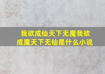 我欲成仙天下无魔,我欲成魔天下无仙是什么小说