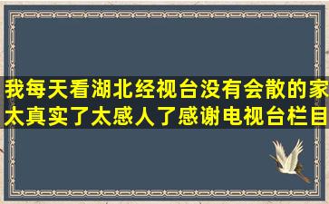 我每天看湖北经视台(没有会散的家)太真实了,太感人了,感谢电视台栏目...