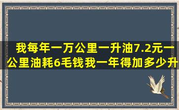 我每年一万公里,一升油7.2元,一公里油耗6毛钱,我一年得加多少升油?