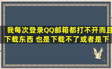 我每次登录QQ邮箱都打不开而且下载东西 也是下载不了或者是下载很...