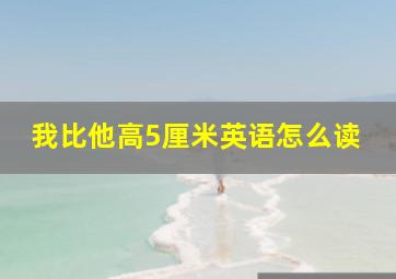 我比他高5厘米英语怎么读