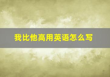 我比他高。用英语怎么写