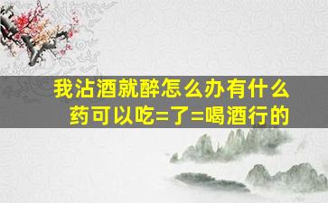 我沾酒就醉怎么办有什么药可以吃=了=喝酒行的