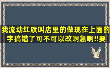 我流动红旗叫店里的做,现在上面的字搞错了可不可以改啊急啊!!要重做...