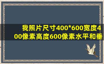 我照片尺寸400*600,宽度400像素,高度600像素,水平和垂直的分辨率均...