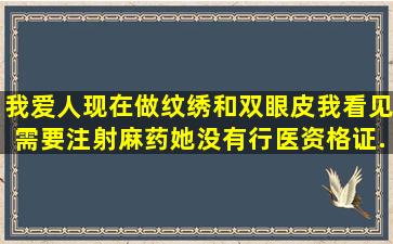 我爱人现在做纹绣和双眼皮,我看见需要注射麻药,她没有行医资格证...