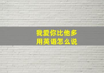 我爱你比他多 用英语怎么说