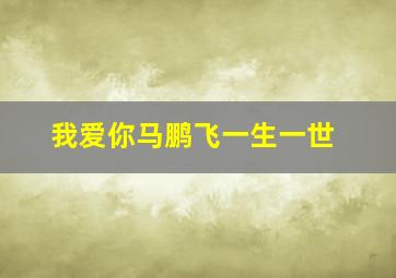 我爱你马鹏飞一生一世