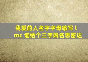 我爱的人名字字母缩写 lmc 谁给个三字网名思密达