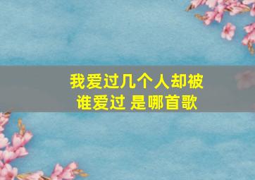 我爱过几个人却被谁爱过 是哪首歌