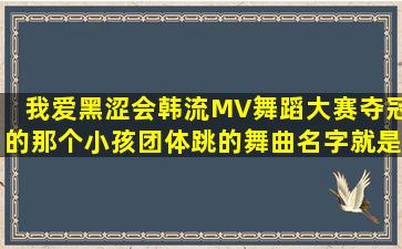 我爱黑涩会韩流MV舞蹈大赛夺冠的那个小孩团体跳的舞曲名字,就是...