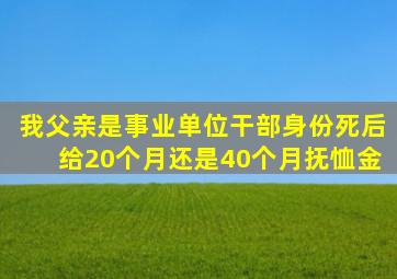 我父亲是事业单位干部身份死后给20个月还是40个月抚恤金