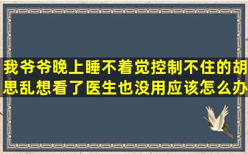 我爷爷晚上睡不着觉,控制不住的胡思乱想,看了医生也没用,应该怎么办?