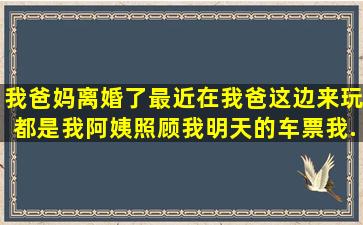 我爸妈离婚了最近在我爸这边来玩都是我阿姨照顾我明天的车票我...