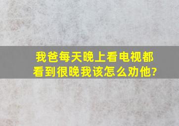 我爸每天晚上看电视都看到很晚,我该怎么劝他?