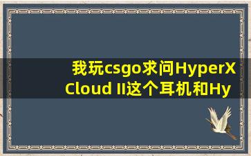 我玩csgo,求问HyperX Cloud II这个耳机和HyperX Core