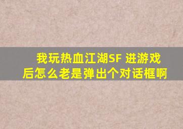 我玩热血江湖SF 进游戏后怎么老是弹出个对话框啊