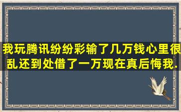 我玩腾讯纷纷彩,输了几万钱,心里很乱,还到处借了一万,现在真后悔,我...