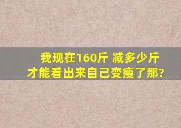 我现在160斤 减多少斤才能看出来自己变瘦了那?