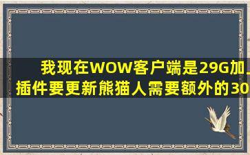 我现在WOW客户端是29G(加上插件),要更新熊猫人需要额外的30G吗?...