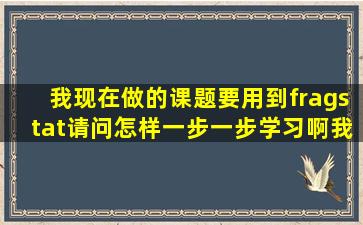 我现在做的课题要用到fragstat,请问怎样一步一步学习啊,我连GIS都还...