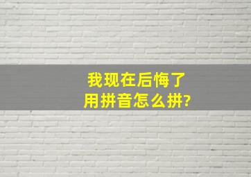 我现在后悔了用拼音怎么拼?