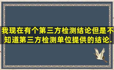 我现在有个第三方检测结论,但是不知道第三方检测单位提供的结论...