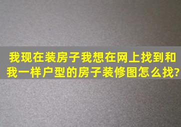 我现在装房子,我想在网上找到,和我一样户型的房子装修图,怎么找?